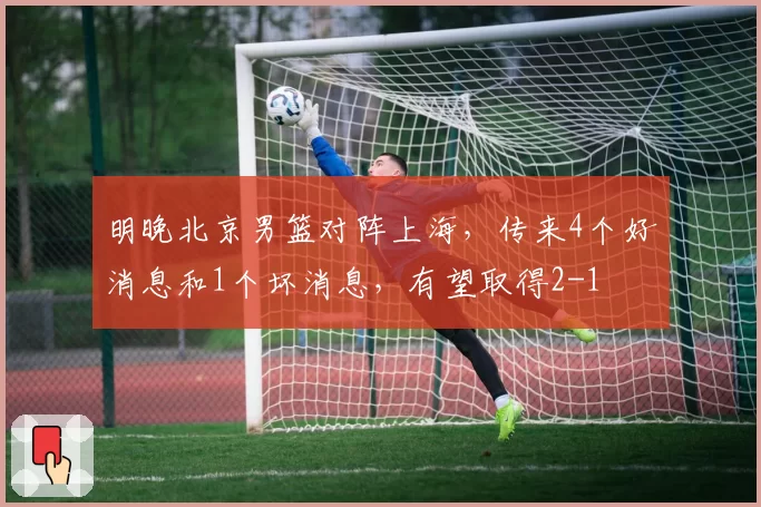 明晚北京男篮对阵上海，传来4个好消息和1个坏消息，有望取得2-1