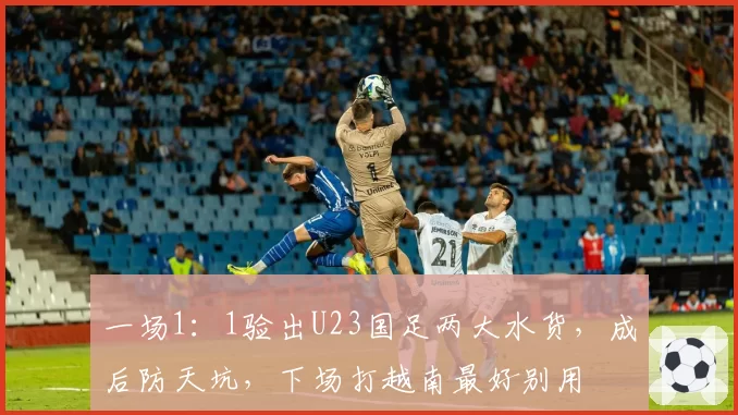 一场1:1验出U23国足两大水货,成后防天坑,下场打越南最好别用