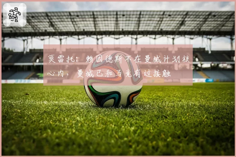 莫雷托：赖因德斯不在曼城计划核心内，曼城已和马竞有过接触